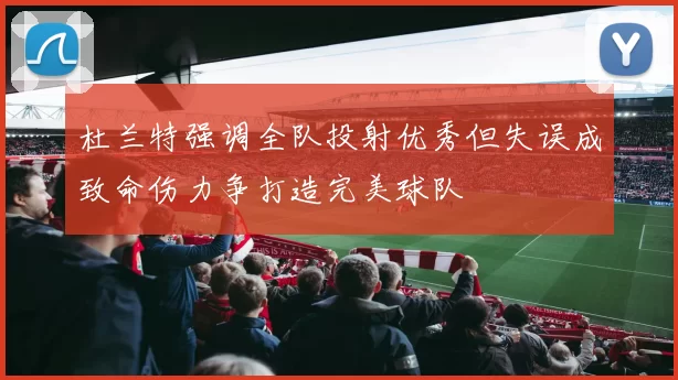 杜兰特强调全队投射优秀但失误成致命伤力争打造完美球队