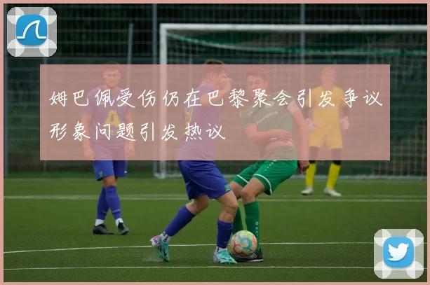 姆巴佩受伤仍在巴黎聚会引发争议形象问题引发热议
