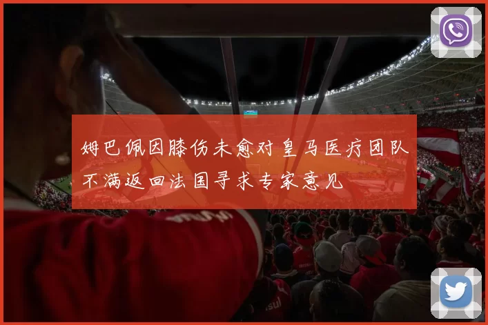 姆巴佩因膝伤未愈对皇马医疗团队不满返回法国寻求专家意见