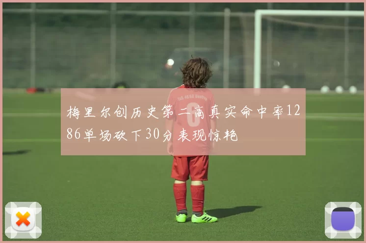 梅里尔创历史第二高真实命中率1286单场砍下30分表现惊艳