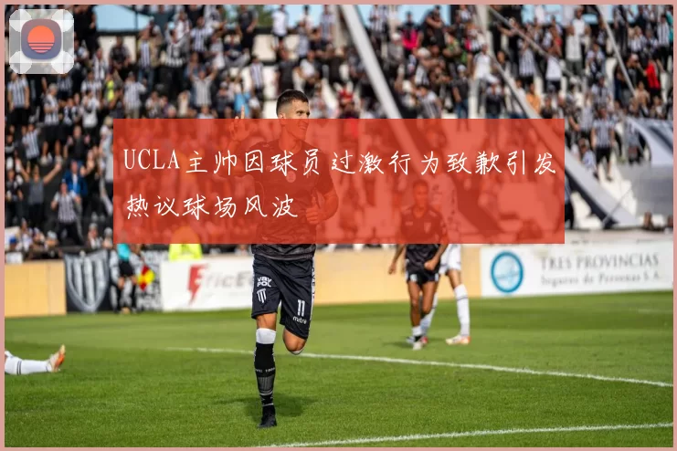 UCLA主帅因球员过激行为致歉引发热议球场风波