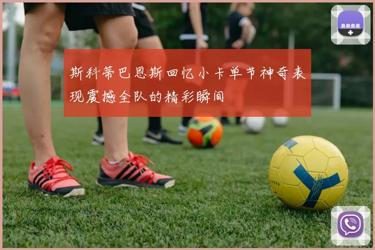 斯科蒂巴恩斯回忆小卡单节神奇表现震撼全队的精彩瞬间