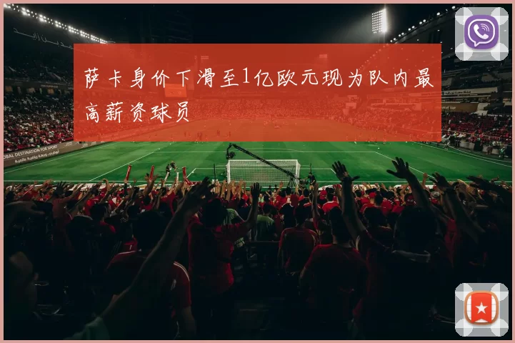 萨卡身价下滑至1亿欧元现为队内最高薪资球员