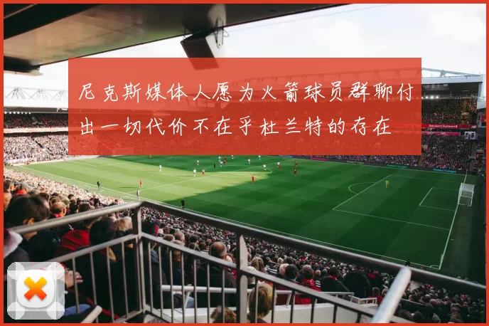 尼克斯媒体人愿为火箭球员群聊付出一切代价不在乎杜兰特的存在