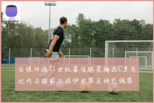 法媒评选21世纪最佳球星梅西C罗齐达内占据前三诺伊尔第五姆巴佩第十八