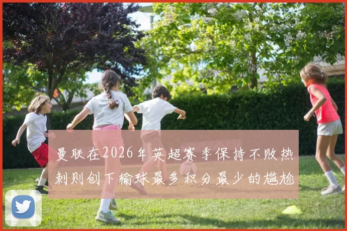 曼联在2026年英超赛季保持不败热刺则创下输球最多积分最少的尴尬纪录