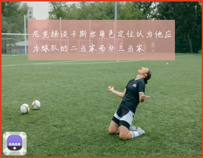 尼克杨谈卡斯尔角色定位认为他应为球队的二当家而非三当家