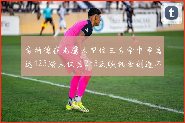 肯纳德在老鹰大空位三分命中率高达425湖人仅为265反映机会创造不足