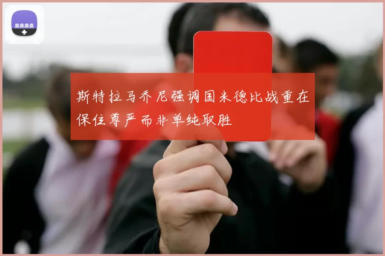 斯特拉马乔尼强调国米德比战重在保住尊严而非单纯取胜