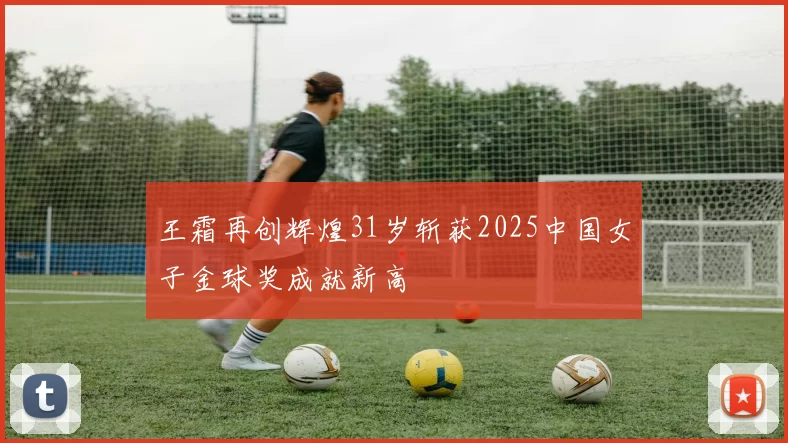 王霜再创辉煌31岁斩获2025中国女子金球奖成就新高