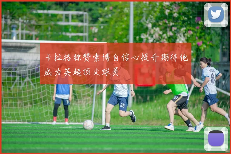 卡拉格称赞索博自信心提升期待他成为英超顶尖球员