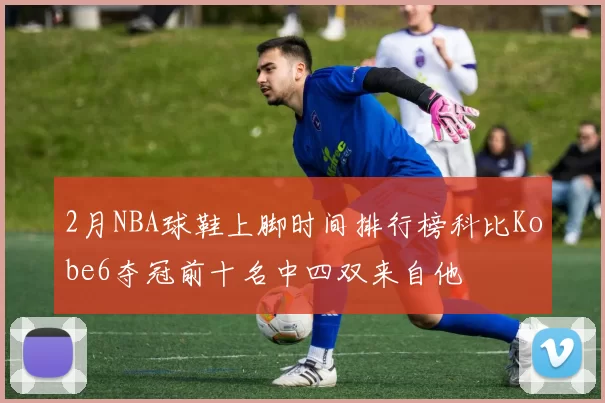 2月NBA球鞋上脚时间排行榜科比Kobe6夺冠前十名中四双来自他