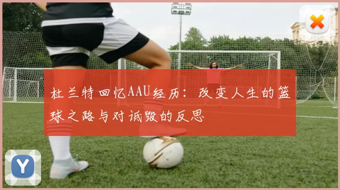 杜兰特回忆AAU经历：改变人生的篮球之路与对诋毁的反思