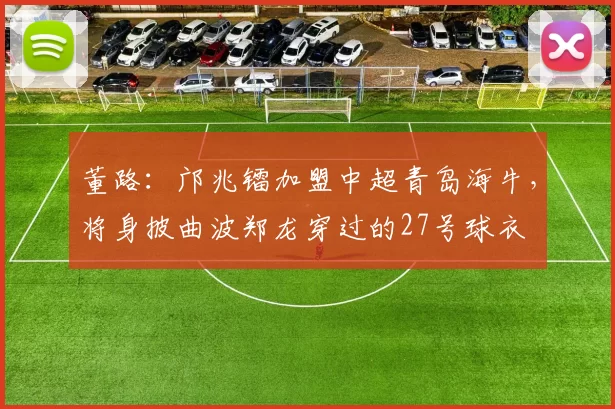 董路：邝兆镭加盟中超青岛海牛，将身披曲波郑龙穿过的27号球衣