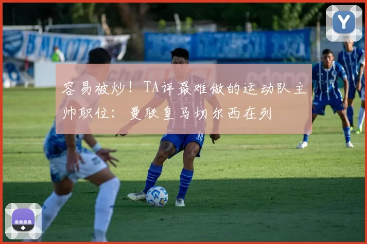 容易被炒！TA评最难做的运动队主帅职位：曼联皇马切尔西在列