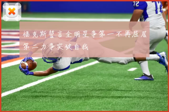 福克斯誓言全明星争第一不再屈居第二力争突破自我