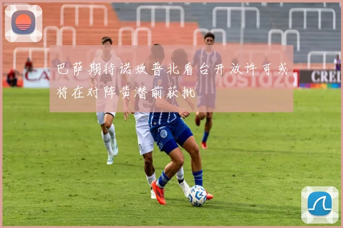 巴萨期待诺坎普北看台开放许可或将在对阵黄潜前获批