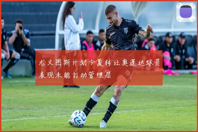 尤文图斯计划今夏转让奥蓬达球员表现未能打动管理层