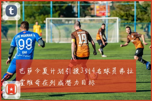 巴萨今夏计划引援3到4名球员弗拉霍维奇在列成潜力目标