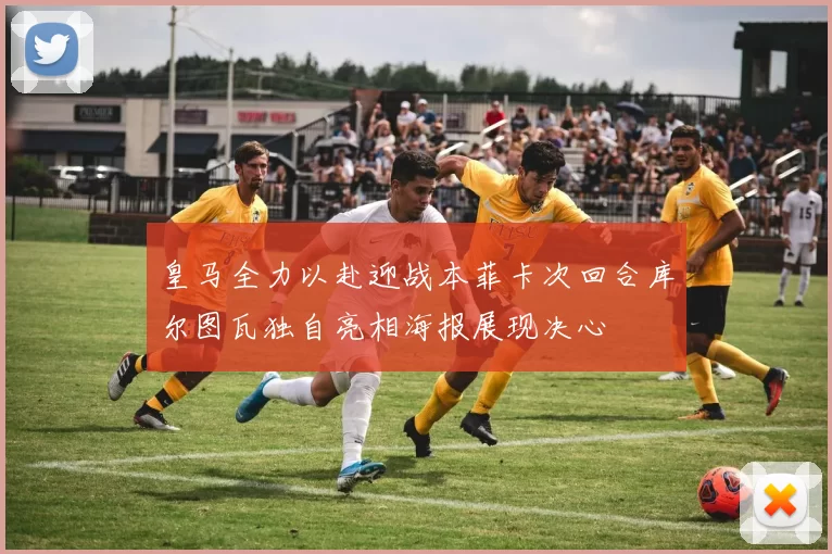 皇马全力以赴迎战本菲卡次回合库尔图瓦独自亮相海报展现决心