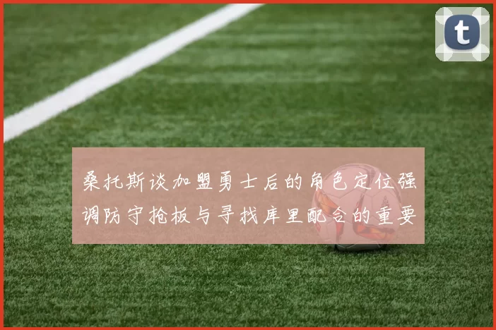 桑托斯谈加盟勇士后的角色定位强调防守抢板与寻找库里配合的重要性