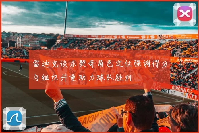 雷迪克谈东契奇角色定位强调得分与组织并重助力球队胜利