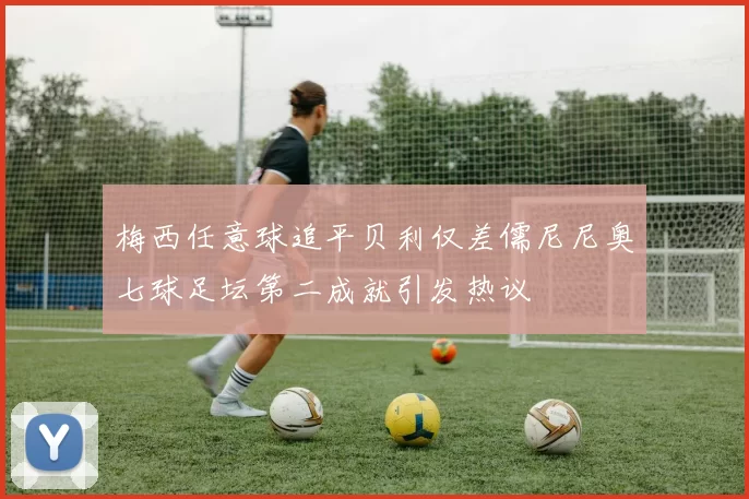 梅西任意球追平贝利仅差儒尼尼奥七球足坛第二成就引发热议