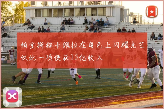 帕金斯称卡佩拉在角色上闪耀光芒仅此一项便获15亿收入