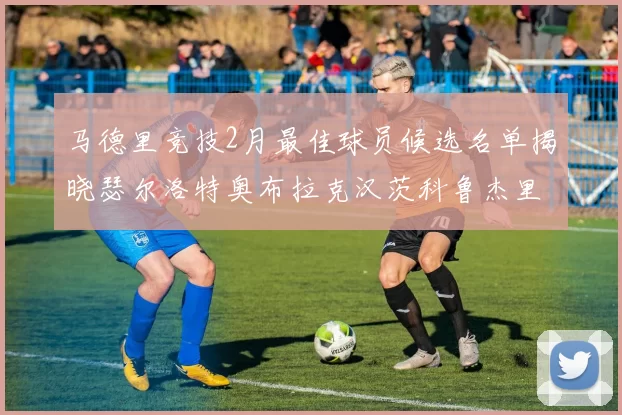 马德里竞技2月最佳球员候选名单揭晓瑟尔洛特奥布拉克汉茨科鲁杰里入围