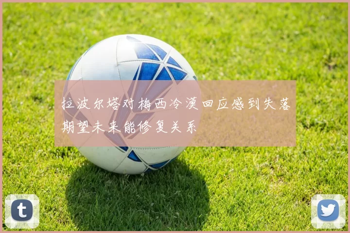 拉波尔塔对梅西冷漠回应感到失落期望未来能修复关系