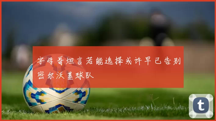 字母哥坦言若能选择或许早已告别密尔沃基球队