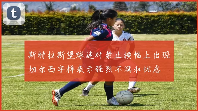斯特拉斯堡球迷对禁止横幅上出现切尔西字样表示强烈不满和忧虑