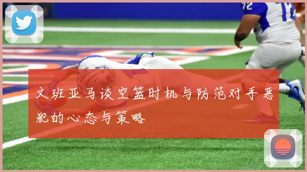 文班亚马谈空篮时机与防范对手恶犯的心态与策略